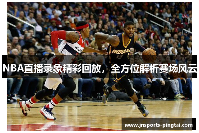 NBA直播录象精彩回放，全方位解析赛场风云