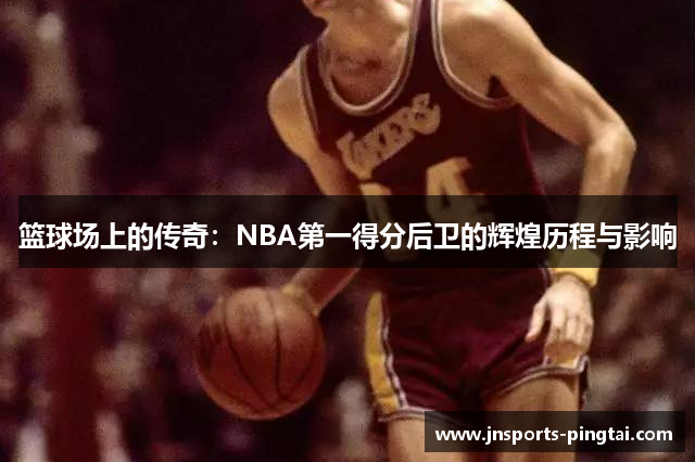 篮球场上的传奇：NBA第一得分后卫的辉煌历程与影响