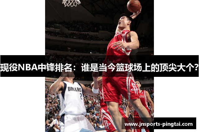 现役NBA中锋排名：谁是当今篮球场上的顶尖大个？
