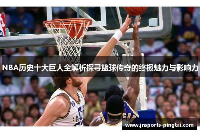NBA历史十大巨人全解析探寻篮球传奇的终极魅力与影响力