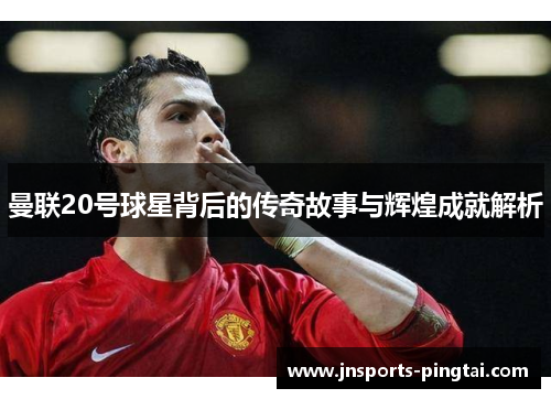 曼联20号球星背后的传奇故事与辉煌成就解析