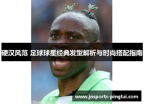 硬汉风范 足球球星经典发型解析与时尚搭配指南