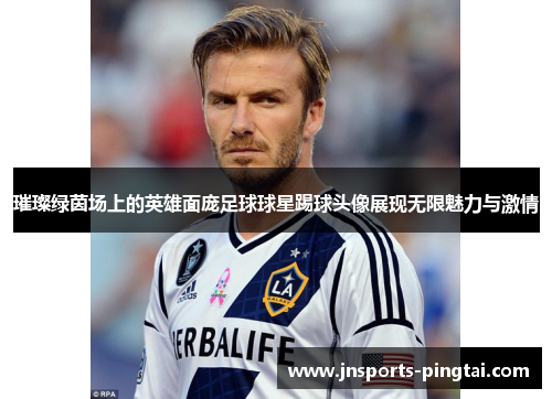 璀璨绿茵场上的英雄面庞足球球星踢球头像展现无限魅力与激情