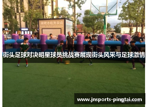 街头足球对决明星球员挑战赛展现街头风采与足球激情