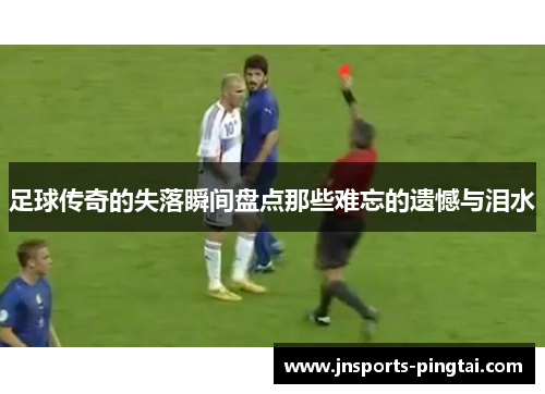 足球传奇的失落瞬间盘点那些难忘的遗憾与泪水
