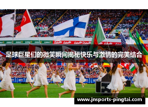 足球巨星们的微笑瞬间揭秘快乐与激情的完美结合