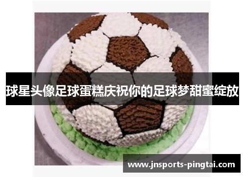 球星头像足球蛋糕庆祝你的足球梦甜蜜绽放