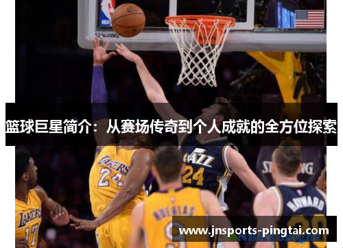 篮球巨星简介：从赛场传奇到个人成就的全方位探索