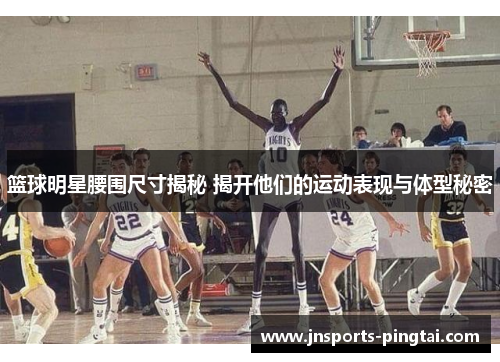 篮球明星腰围尺寸揭秘 揭开他们的运动表现与体型秘密