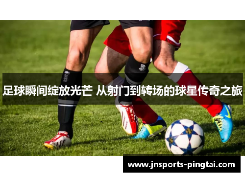 足球瞬间绽放光芒 从射门到转场的球星传奇之旅