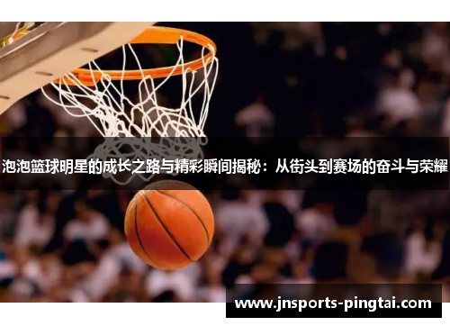 泡泡篮球明星的成长之路与精彩瞬间揭秘：从街头到赛场的奋斗与荣耀