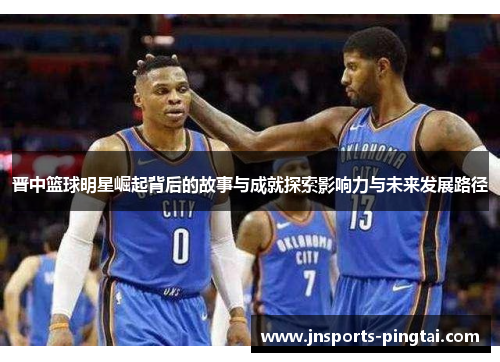 晋中篮球明星崛起背后的故事与成就探索影响力与未来发展路径