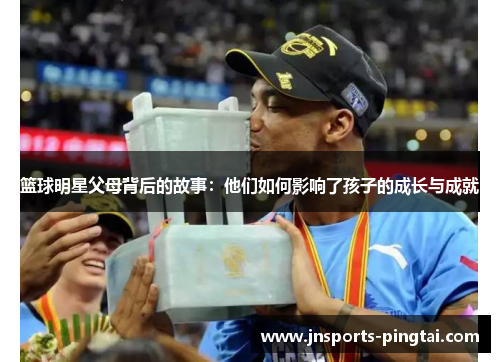 篮球明星父母背后的故事：他们如何影响了孩子的成长与成就
