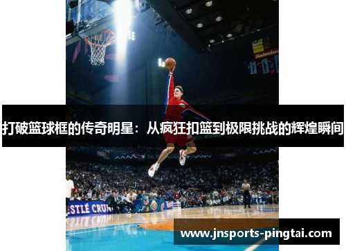 打破篮球框的传奇明星：从疯狂扣篮到极限挑战的辉煌瞬间