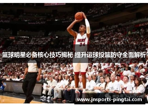 篮球明星必备核心技巧揭秘 提升运球投篮防守全面解析
