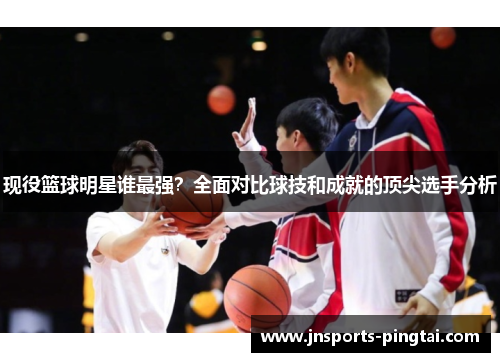 现役篮球明星谁最强？全面对比球技和成就的顶尖选手分析